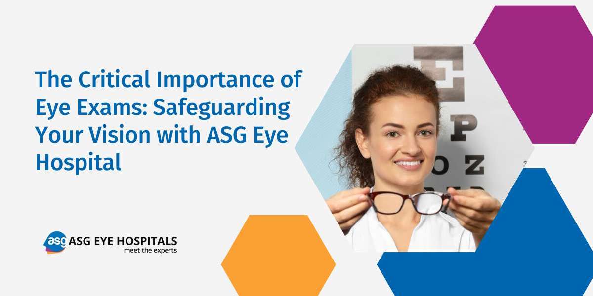 The Critical Importance of Eye Exams: Safeguarding Your Vision with ASG Eye Hospital
